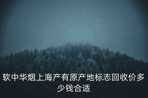 软中华烟上海产有原产地标志回收价多少钱合适