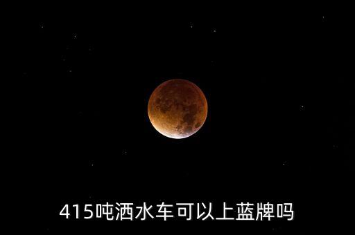 415吨洒水车可以上蓝牌吗