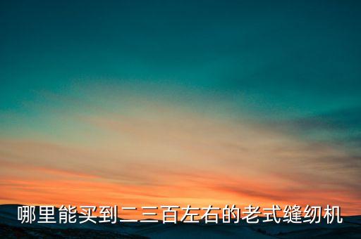 哪里能买到二三百左右的老式缝纫机