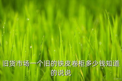 旧货市场一个旧的铁皮卷柜多少钱知道的说说