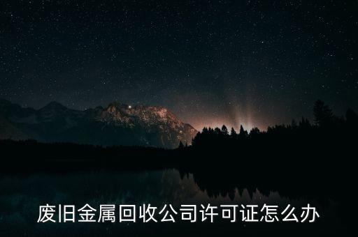 废旧金属回收公司许可证怎么办