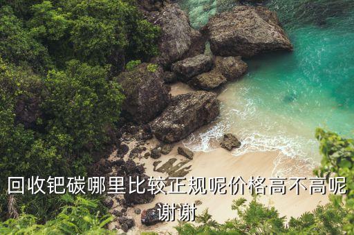 回收钯碳哪里比较正规呢价格高不高呢谢谢