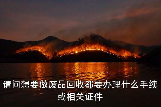 请问想要做废品回收都要办理什么手续或相关证件