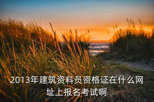 2013年建筑资料员资格证在什么网址上报名考试啊