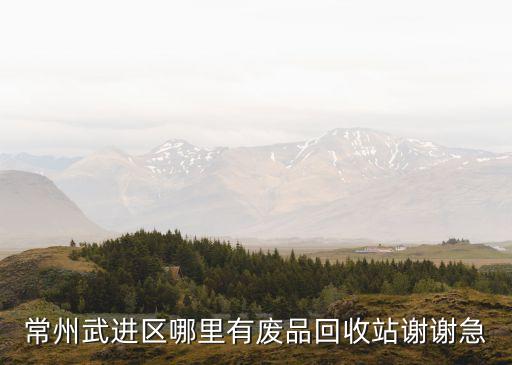 常州大型废品回收公司地址，常州哪里回收旧家用电器 是那种大的回收站 下面收的都要往那交的