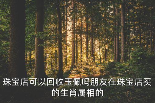 珠宝店可以回收玉佩吗朋友在珠宝店买的生肖属相的