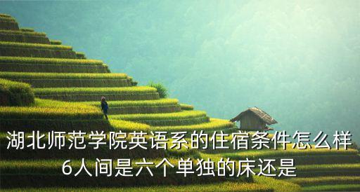湖北师范学院英语系的住宿条件怎么样6人间是六个单独的床还是