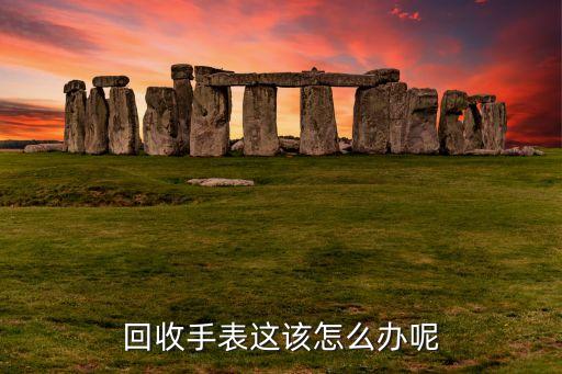 回收手表这该怎么办呢