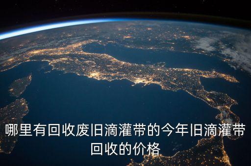 哪里有回收废旧滴灌带的今年旧滴灌带回收的价格