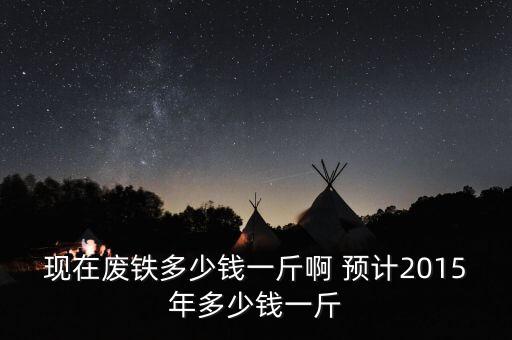 现在废铁多少钱一斤啊 预计2015年多少钱一斤