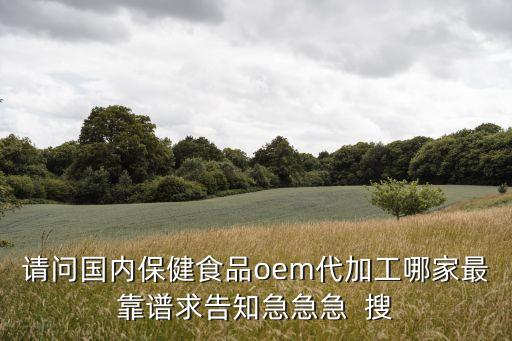 请问国内保健食品oem代加工哪家最靠谱求告知急急急 搜