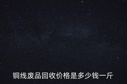 铜线废品回收价格是多少钱一斤