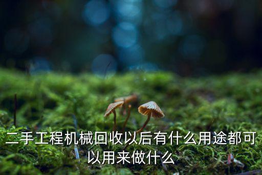 二手工程机械回收以后有什么用途都可以用来做什么