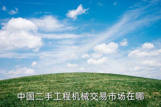 中国二手工程机械交易市场在哪