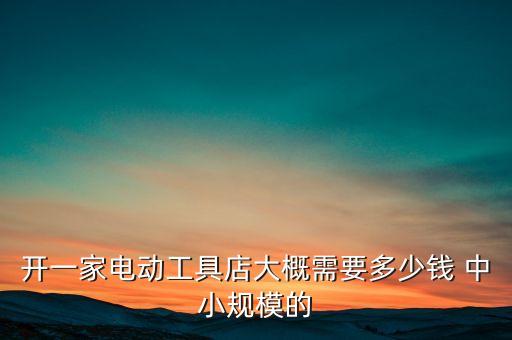 开一家电动工具店大概需要多少钱 中小规模的