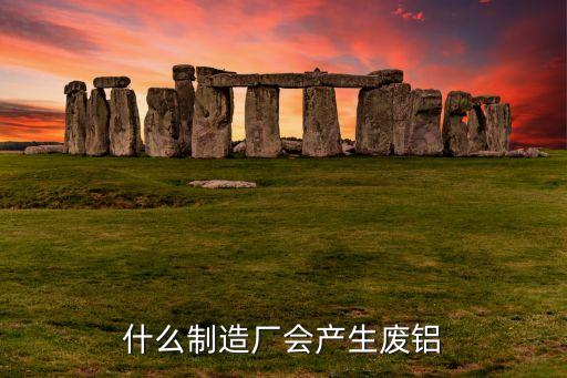 什么制造厂会产生废铝