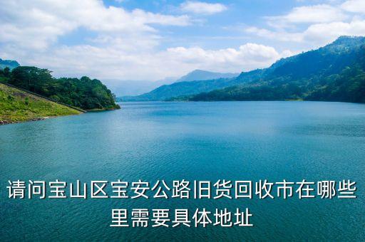 请问宝山区宝安公路旧货回收市在哪些里需要具体地址