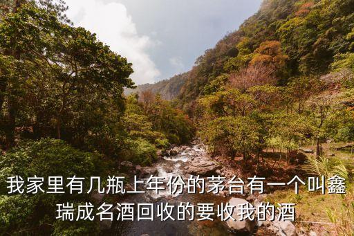 我家里有几瓶上年份的茅台有一个叫鑫瑞成名酒回收的要收我的酒