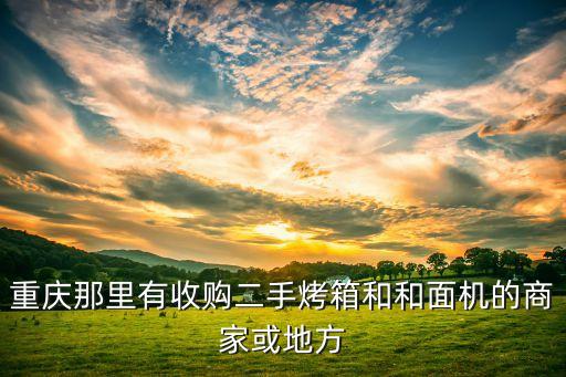 重庆那里有收购二手烤箱和和面机的商家或地方