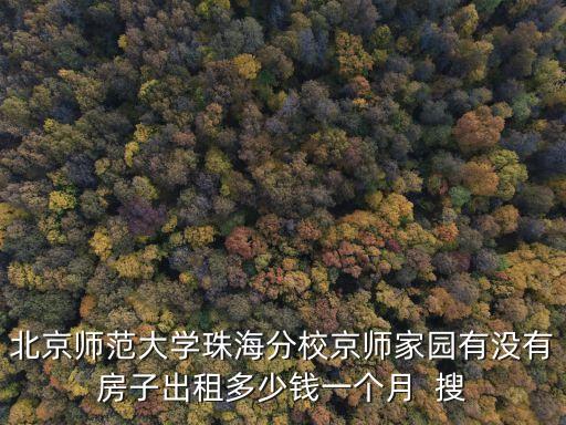 北京师范大学珠海分校京师家园有没有房子出租多少钱一个月  搜