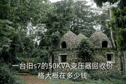 一台旧s7的50KVA变压器回收价格大概在多少钱
