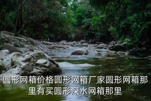 圆形网箱价格圆形网箱厂家圆形网箱那里有买圆形深水网箱那里