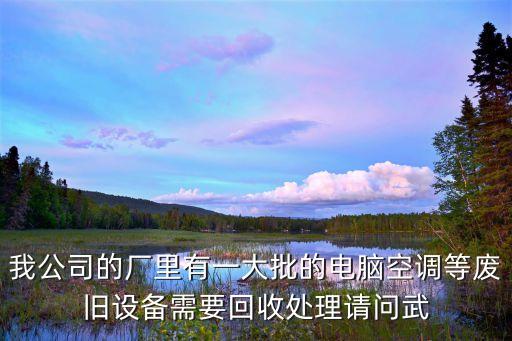 我公司的厂里有一大批的电脑空调等废旧设备需要回收处理请问武