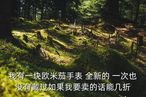 我有一块欧米茄手表 全新的 一次也没有戴过如果我要卖的话能几折