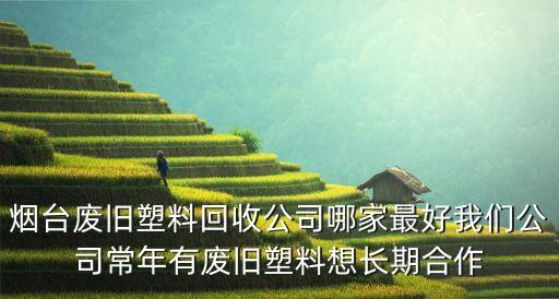 烟台废旧塑料回收公司哪家最好我们公司常年有废旧塑料想长期合作