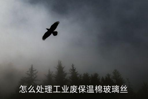 怎么处理工业废保温棉玻璃丝