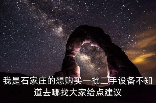 我是石家庄的想购买一批二手设备不知道去哪找大家给点建议