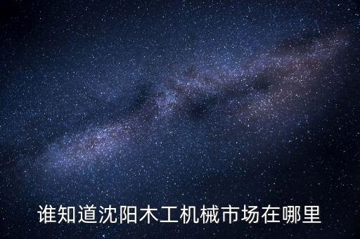 沈阳二手木工设备市场地址，沈阳二手木匠工具市场