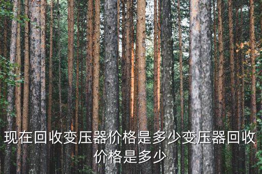 现在回收变压器价格是多少变压器回收价格是多少