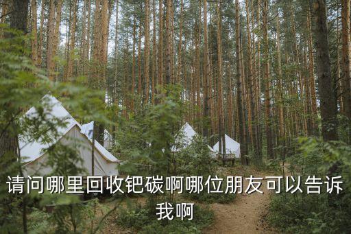 请问哪里回收钯碳啊哪位朋友可以告诉我啊
