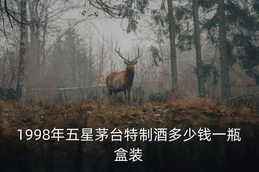 1998年五星茅台特制酒多少钱一瓶盒装