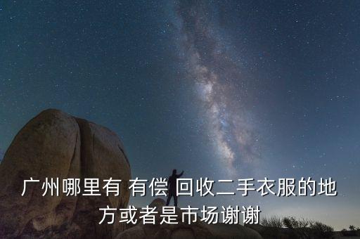 广州哪里有 有偿 回收二手衣服的地方或者是市场谢谢