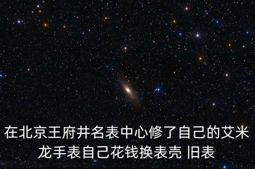 在北京王府井名表中心修了自己的艾米龙手表自己花钱换表壳 旧表