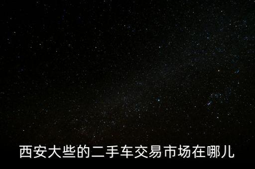 西安大些的二手车交易市场在哪儿