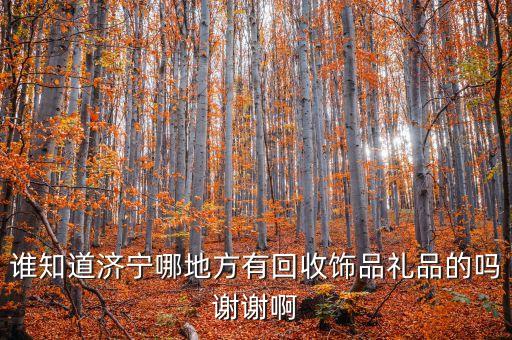 谁知道济宁哪地方有回收饰品礼品的吗谢谢啊