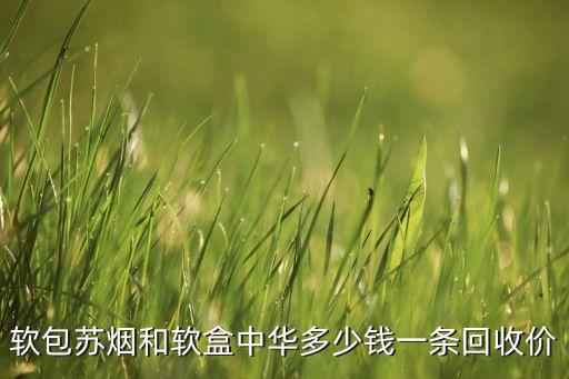 软包苏烟和软盒中华多少钱一条回收价