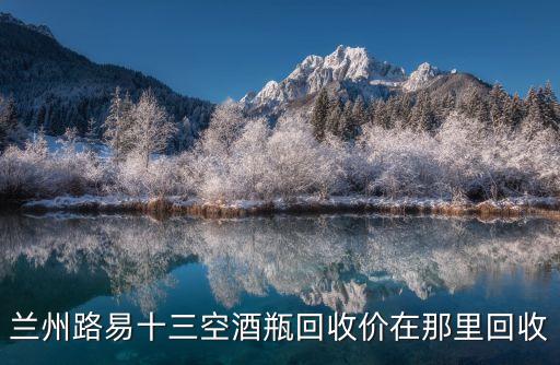兰州高档酒回收，兰州路易十三空酒瓶回收价在那里回收