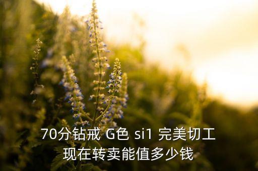 70分钻戒 G色 si1 完美切工现在转卖能值多少钱