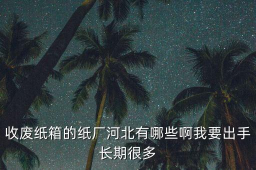 收废纸箱的纸厂河北有哪些啊我要出手长期很多