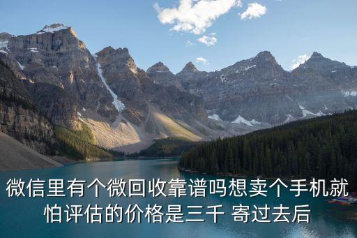 微信里有个微回收靠谱吗想卖个手机就怕评估的价格是三千 寄过去后