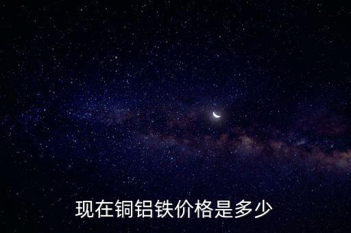 现在铜铝铁价格是多少