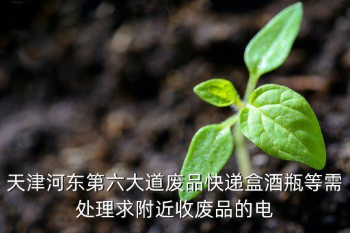 天津河东第六大道废品快递盒酒瓶等需处理求附近收废品的电