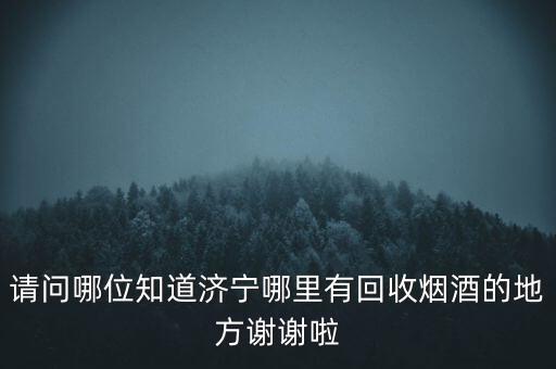 请问哪位知道济宁哪里有回收烟酒的地方谢谢啦