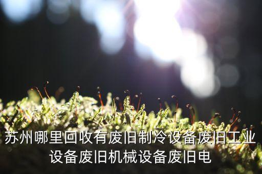 苏州哪里回收有废旧制冷设备废旧工业设备废旧机械设备废旧电