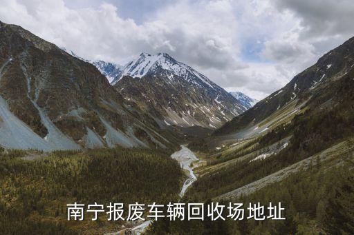 南宁报废车回收公司，南宁报废车辆回收场地址