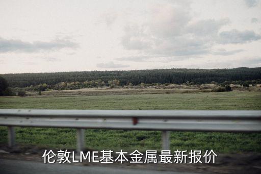 伦敦LME基本金属最新报价